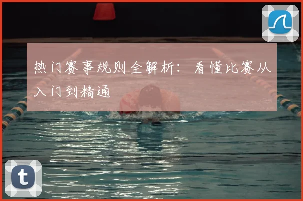 热门赛事规则全解析：看懂比赛从入门到精通