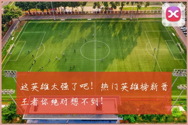 这英雄太强了吧！热门英雄榜新晋王者你绝对想不到！