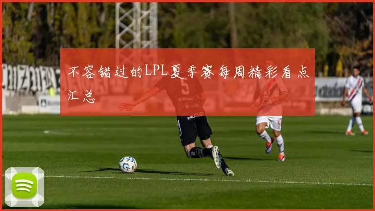 不容错过的LPL夏季赛每周精彩看点汇总