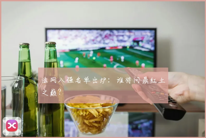 法网八强名单出炉：谁将问鼎红土之巅？