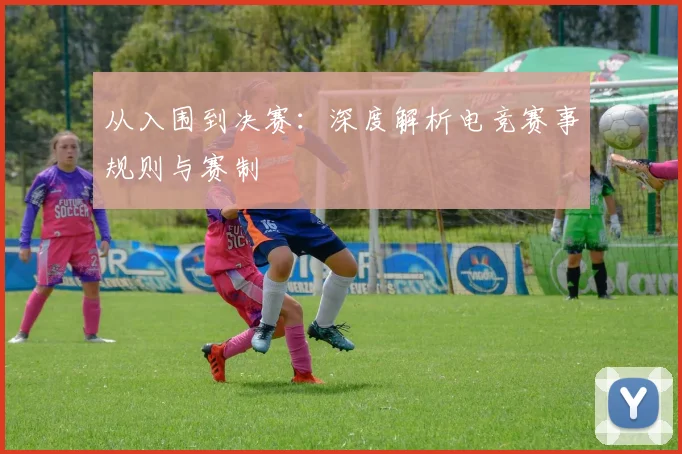 从入围到决赛：深度解析电竞赛事规则与赛制