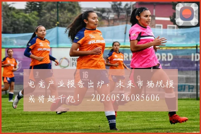 电竞产业报告出炉，未来市场规模或将超千亿！_20260526085606