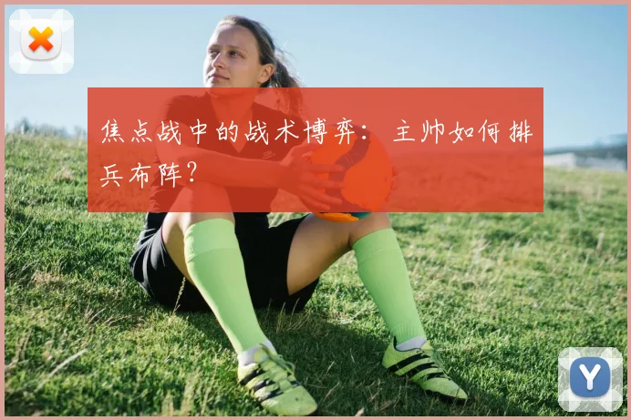 焦点战中的战术博弈：主帅如何排兵布阵？