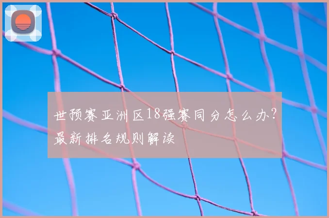 世预赛亚洲区18强赛同分怎么办？最新排名规则解读