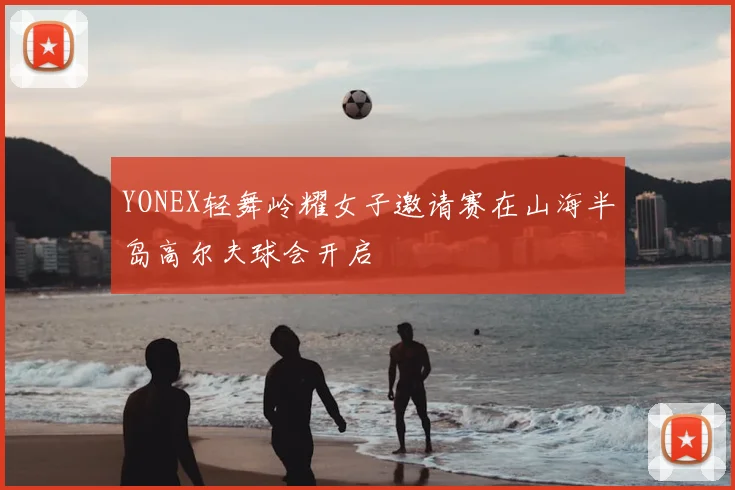 YONEX轻舞岭耀女子邀请赛在山海半岛高尔夫球会开启