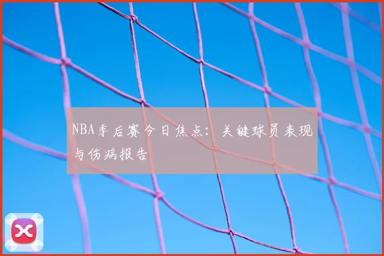 NBA季后赛今日焦点：关键球员表现与伤病报告